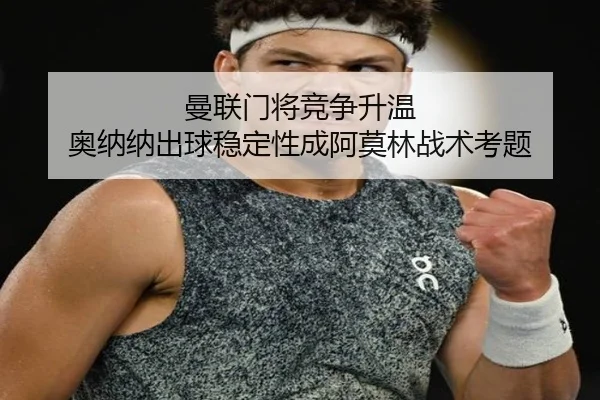 曼联门将竞争升温 奥纳纳出球稳定性成阿莫林战术考题