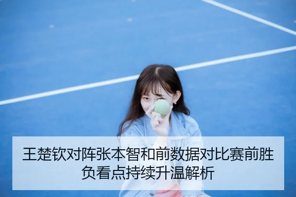 王楚钦对阵张本智和前数据对比赛前胜负看点持续升温解析
